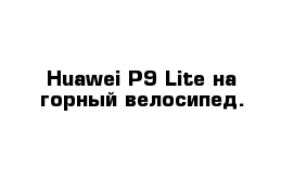 Huawei P9 Lite на горный велосипед.